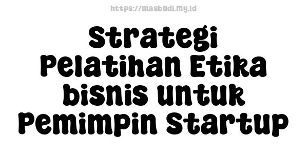 Strategi Pelatihan Etika bisnis untuk Pemimpin Startup