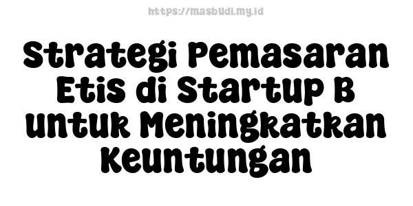 Strategi Pemasaran Etis di Startup B untuk Meningkatkan Keuntungan