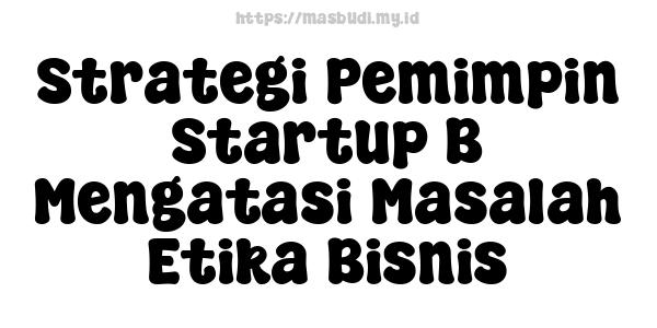 Strategi Pemimpin Startup B Mengatasi Masalah Etika Bisnis