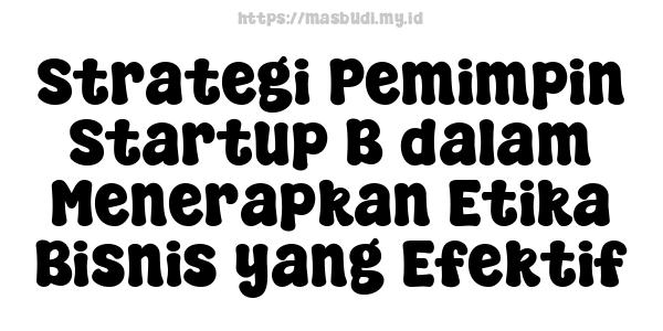 Strategi Pemimpin Startup B dalam Menerapkan Etika Bisnis yang Efektif