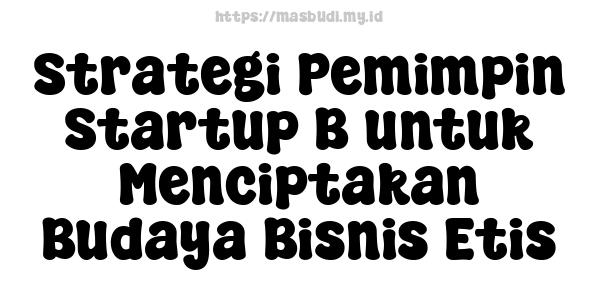 Strategi Pemimpin Startup B untuk Menciptakan Budaya Bisnis Etis