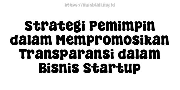 Strategi Pemimpin dalam Mempromosikan Transparansi dalam Bisnis Startup