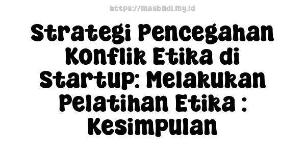 Strategi Pencegahan Konflik Etika di Startup: Melakukan Pelatihan Etika : Kesimpulan