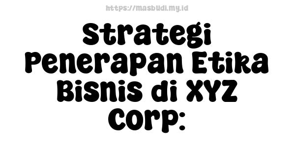 Strategi Penerapan Etika Bisnis di XYZ Corp: