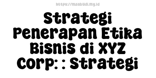 Strategi Penerapan Etika Bisnis di XYZ Corp: : Strategi