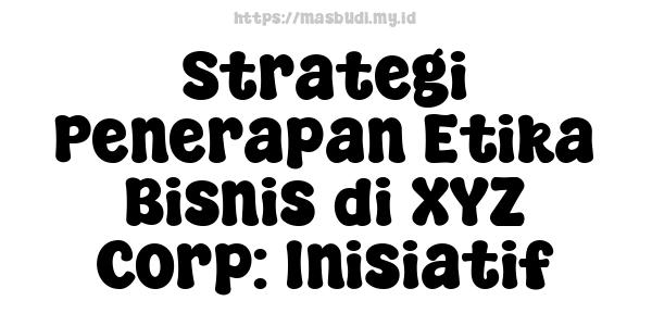 Strategi Penerapan Etika Bisnis di XYZ Corp: Inisiatif