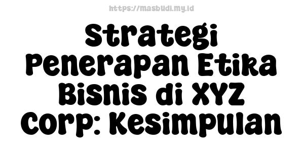 Strategi Penerapan Etika Bisnis di XYZ Corp: Kesimpulan