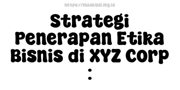 Strategi Penerapan Etika Bisnis di XYZ Corp :