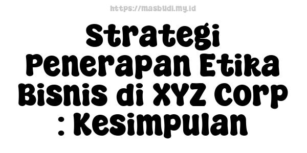 Strategi Penerapan Etika Bisnis di XYZ Corp : Kesimpulan