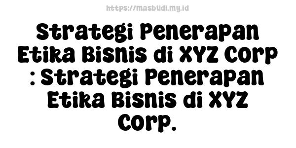 Strategi Penerapan Etika Bisnis di XYZ Corp : Strategi Penerapan Etika Bisnis di XYZ Corp.