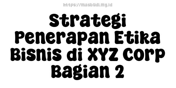 Strategi Penerapan Etika Bisnis di XYZ Corp Bagian 2