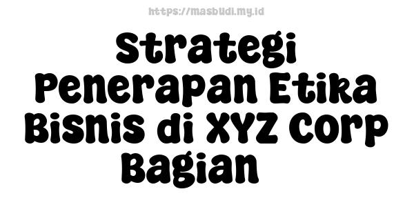 Strategi Penerapan Etika Bisnis di XYZ Corp Bagian 3