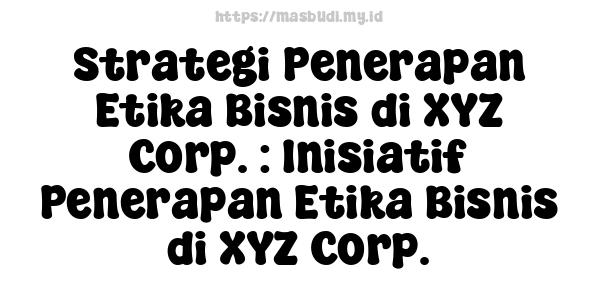 Strategi Penerapan Etika Bisnis di XYZ Corp. : Inisiatif Penerapan Etika Bisnis di XYZ Corp.