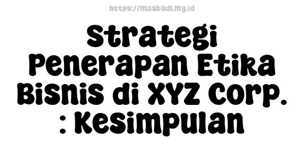 Strategi Penerapan Etika Bisnis di XYZ Corp. : Kesimpulan