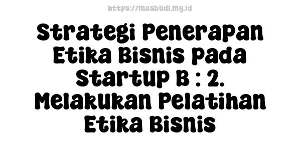 Strategi Penerapan Etika Bisnis pada Startup B : 2. Melakukan Pelatihan Etika Bisnis