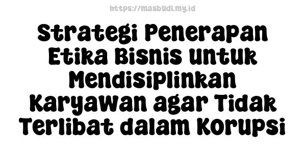 Strategi Penerapan Etika Bisnis untuk Mendisiplinkan Karyawan agar Tidak Terlibat dalam Korupsi