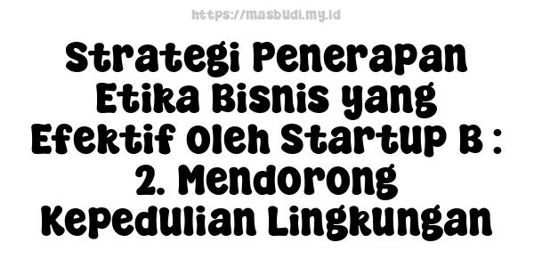 Strategi Penerapan Etika Bisnis yang Efektif oleh Startup B : 2. Mendorong Kepedulian Lingkungan