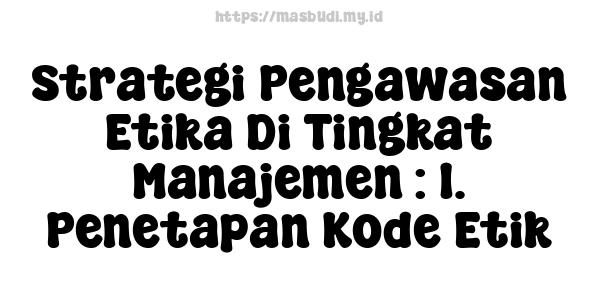 Strategi Pengawasan Etika Di Tingkat Manajemen : 1. Penetapan Kode Etik