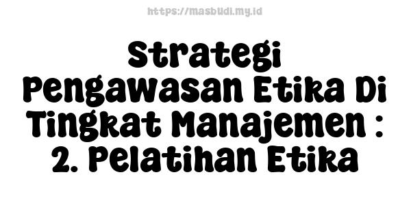 Strategi Pengawasan Etika Di Tingkat Manajemen : 2. Pelatihan Etika