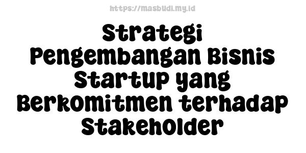 Strategi Pengembangan Bisnis Startup yang Berkomitmen terhadap Stakeholder