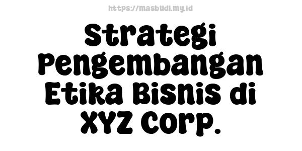 Strategi Pengembangan Etika Bisnis di XYZ Corp.