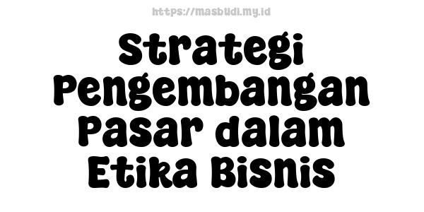 Strategi Pengembangan Pasar dalam Etika Bisnis