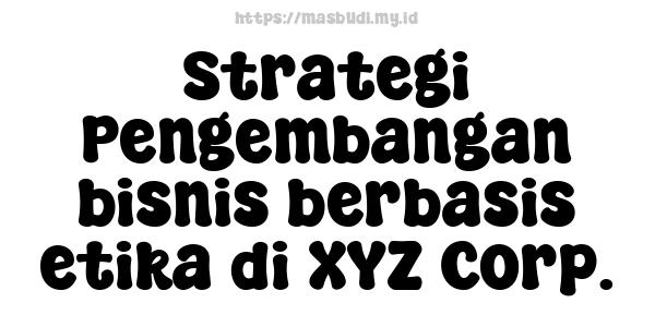 Strategi Pengembangan bisnis berbasis etika di XYZ Corp.