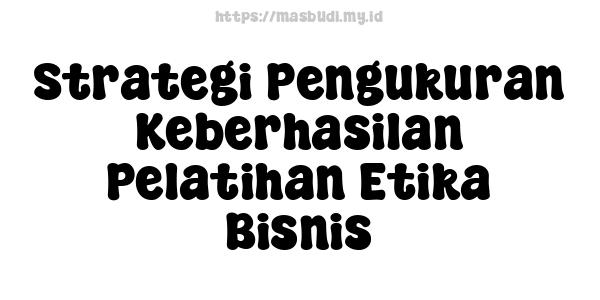 Strategi Pengukuran Keberhasilan Pelatihan Etika Bisnis