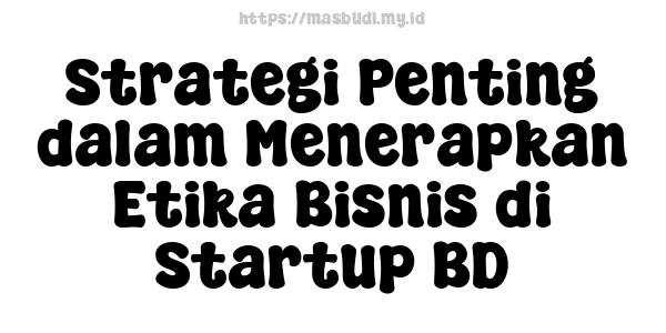 Strategi Penting dalam Menerapkan Etika Bisnis di Startup BD