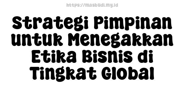 Strategi Pimpinan untuk Menegakkan Etika Bisnis di Tingkat Global