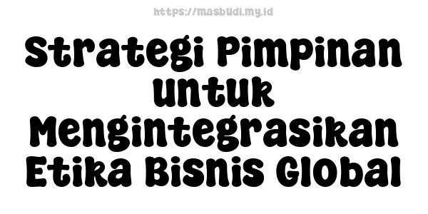 Strategi Pimpinan untuk Mengintegrasikan Etika Bisnis Global