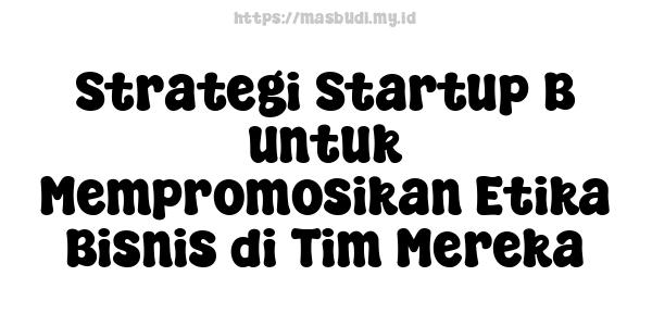 Strategi Startup B untuk Mempromosikan Etika Bisnis di Tim Mereka