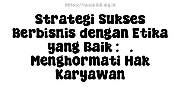 Strategi Sukses Berbisnis dengan Etika yang Baik : 5. Menghormati Hak Karyawan