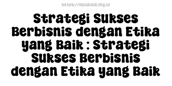 Strategi Sukses Berbisnis dengan Etika yang Baik : Strategi Sukses Berbisnis dengan Etika yang Baik