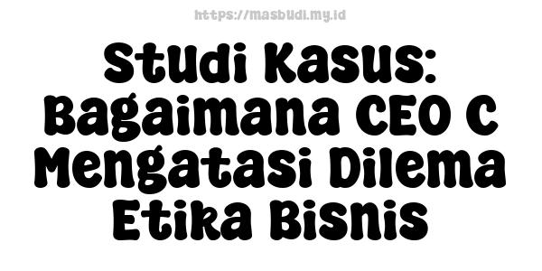 Studi Kasus: Bagaimana CEO C Mengatasi Dilema Etika Bisnis