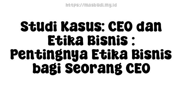 Studi Kasus: CEO dan Etika Bisnis : Pentingnya Etika Bisnis bagi Seorang CEO