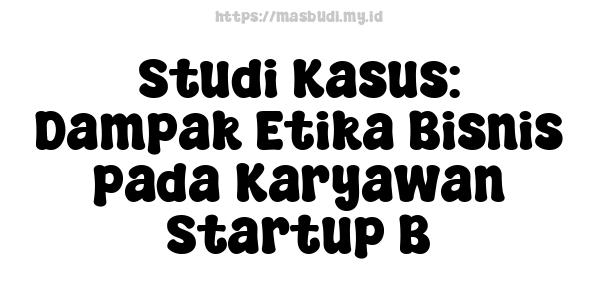 Studi Kasus: Dampak Etika Bisnis pada Karyawan Startup B