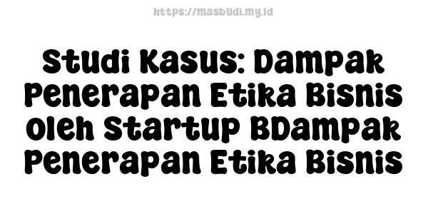 Studi Kasus: Dampak Penerapan Etika Bisnis oleh Startup BDampak Penerapan Etika Bisnis