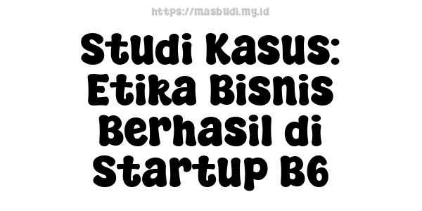 Studi Kasus: Etika Bisnis Berhasil di Startup B6