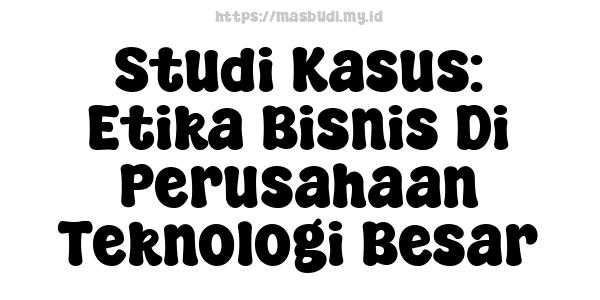 Studi Kasus: Etika Bisnis Di Perusahaan Teknologi Besar