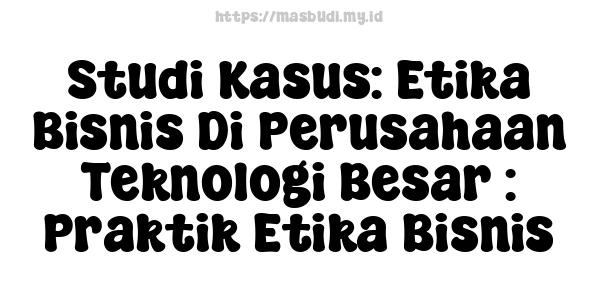 Studi Kasus: Etika Bisnis Di Perusahaan Teknologi Besar : Praktik Etika Bisnis