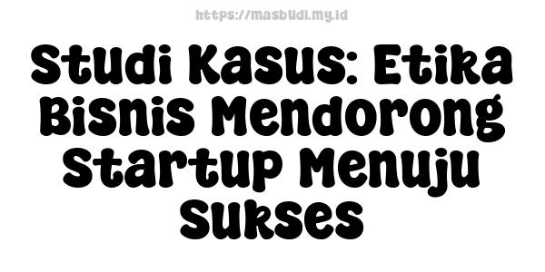 Studi Kasus: Etika Bisnis Mendorong Startup Menuju Sukses