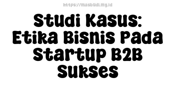 Studi Kasus: Etika Bisnis Pada Startup B2B Sukses