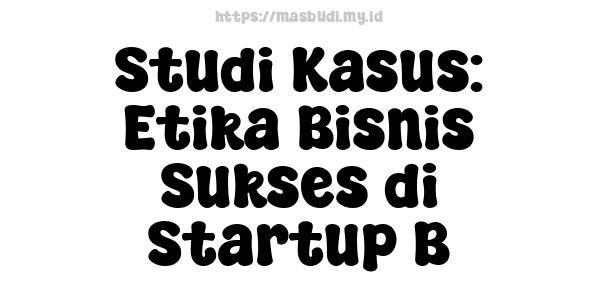 Studi Kasus: Etika Bisnis Sukses di Startup B