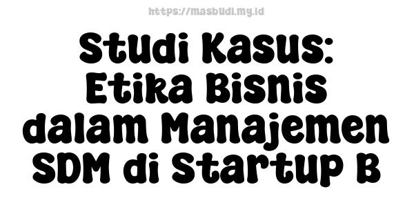 Studi Kasus: Etika Bisnis dalam Manajemen SDM di Startup B