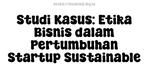 Studi Kasus: Etika Bisnis dalam Pertumbuhan Startup Sustainable