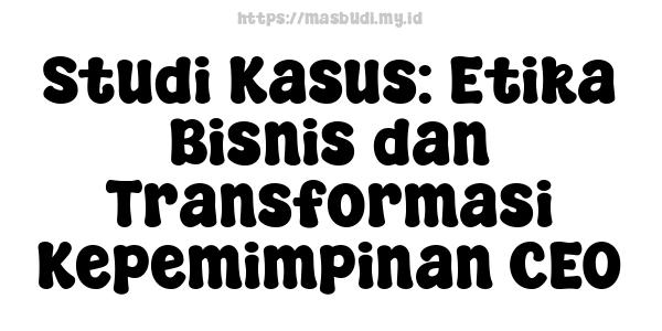 Studi Kasus: Etika Bisnis dan Transformasi Kepemimpinan CEO