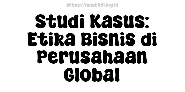 Studi Kasus: Etika Bisnis di Perusahaan Global