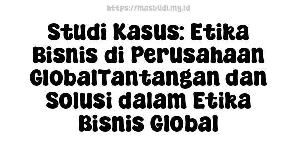 Studi Kasus: Etika Bisnis di Perusahaan GlobalTantangan dan Solusi dalam Etika Bisnis Global