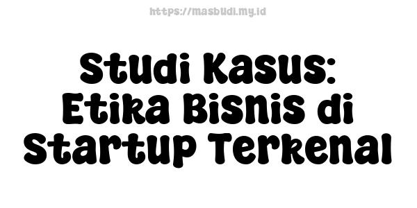 Studi Kasus: Etika Bisnis di Startup Terkenal